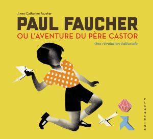 Paul Faucher ou l'aventure du Père Castor : une révolution éditoriale-Anne-Catherine Faucher-Ouvrage de recherche jeunesse