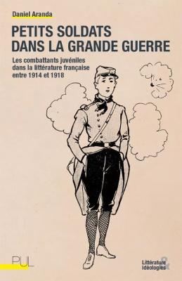 Petits soldats dans la Grande Guerre : les combattants juvéniles dans la littérature française entre 1914 et 1918-Daniel Aranda-Ouvrage de recherche